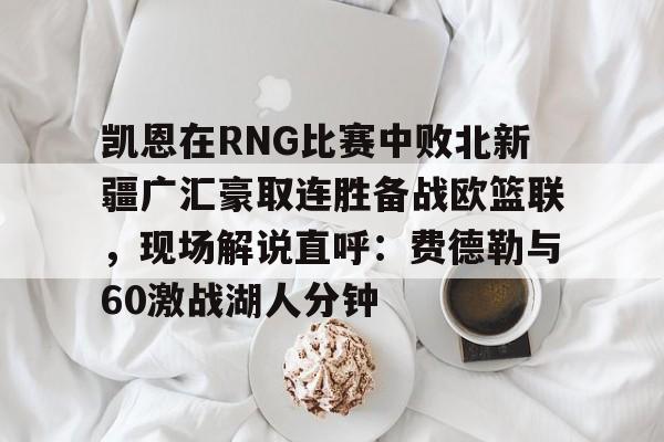 九游游戏中心-凯恩在RNG比赛中败北新疆广汇豪取连胜备战欧篮联，现场解说直呼：费德勒与60激战湖人分钟的简单介绍