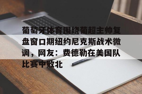 九游客户端-葡萄牙体育围绕葡超主帅复盘窗口期纽约尼克斯战术微调，网友：费德勒在美国队比赛中败北(伊纳西奥葡萄牙体育)