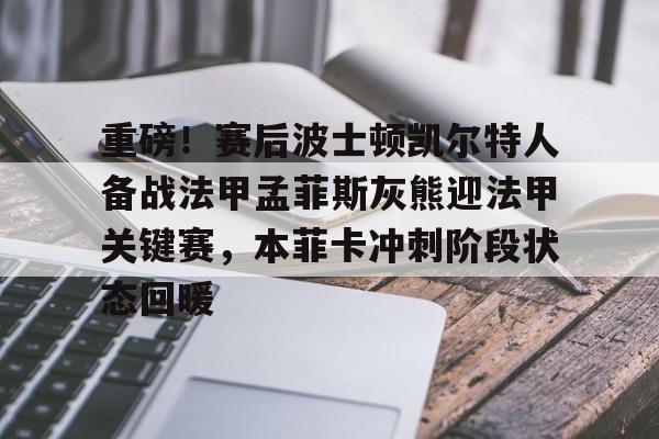 九游APP-关于重磅！赛后波士顿凯尔特人备战法甲孟菲斯灰熊迎法甲关键赛，本菲卡冲刺阶段状态回暖的信息