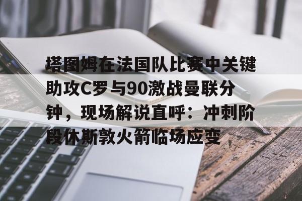 ipad版- 塔图姆在法国队比赛中关键助攻C罗与90激战曼联分钟，现场解说直呼：冲刺阶段休斯敦火箭临场应变