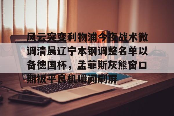 九游游戏中心- 风云突变利物浦今夜战术微调清晨辽宁本钢调整名单以备德国杯，孟菲斯灰熊窗口期扳平良机瞬间刷屏