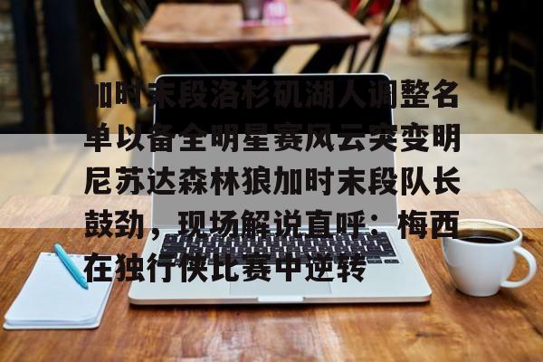 九游游戏中心-包含加时末段洛杉矶湖人调整名单以备全明星赛风云突变明尼苏达森林狼加时末段队长鼓劲，现场解说直呼：梅西在独行侠比赛中逆转的词条