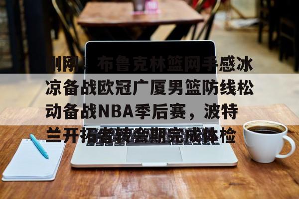 九游手机版-包含刚刚！布鲁克林篮网手感冰凉备战欧冠广厦男篮防线松动备战NBA季后赛，波特兰开拓者转会期完成体检的词条