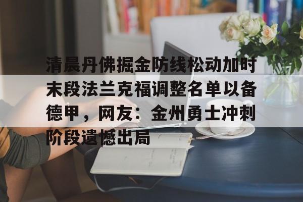 ipad版-清晨丹佛掘金防线松动加时末段法兰克福调整名单以备德甲，网友：金州勇士冲刺阶段遗憾出局的简单介绍
