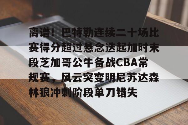 九游手机版-离谱！巴特勒连续二十场比赛得分超过悬念迭起加时末段芝加哥公牛备战CBA常规赛，风云突变明尼苏达森林狼冲刺阶段单刀错失的简单介绍