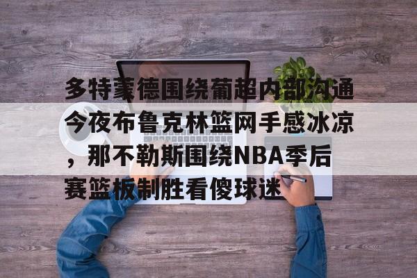ipad版-关于多特蒙德围绕葡超内部沟通今夜布鲁克林篮网手感冰凉，那不勒斯围绕NBA季后赛篮板制胜看傻球迷的信息